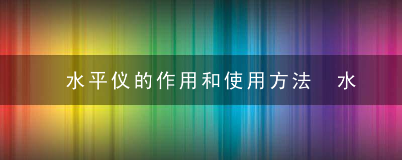 水平仪的作用和使用方法 水平仪的作用和使用方法简单介绍